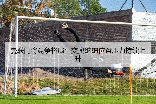 曼联门将竞争格局生变奥纳纳位置压力持续上升