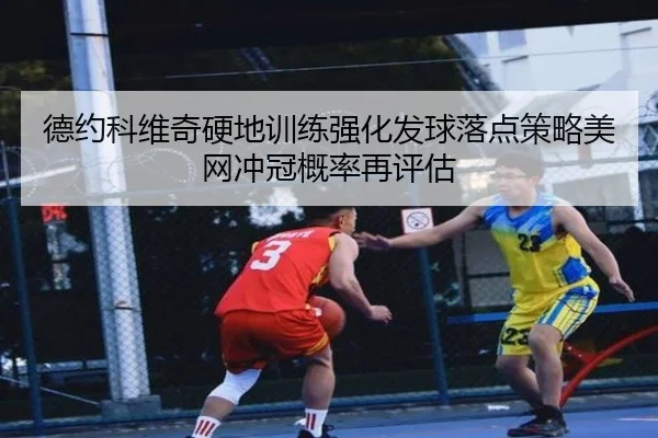 德约科维奇硬地训练强化发球落点策略美网冲冠概率再评估